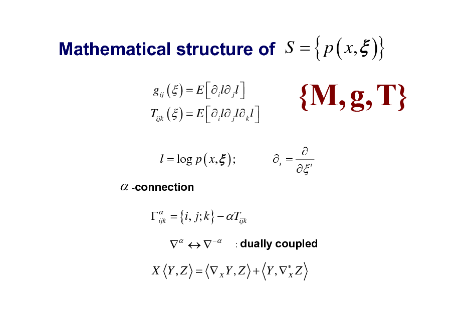 Slide: Mathematical structure of S = { p ( x,  )}
gij ( ) = E  i l  j l    Tijk ( ) = E  i l  j l  k l   

{M, g, T}
 i = i 

l = log p ( x,  ) ;

 -connection
 = {i, j; k}   Tijk ijk

    

: dually

coupled

X Y , Z =  X Y , Z + Y ,  Z X

