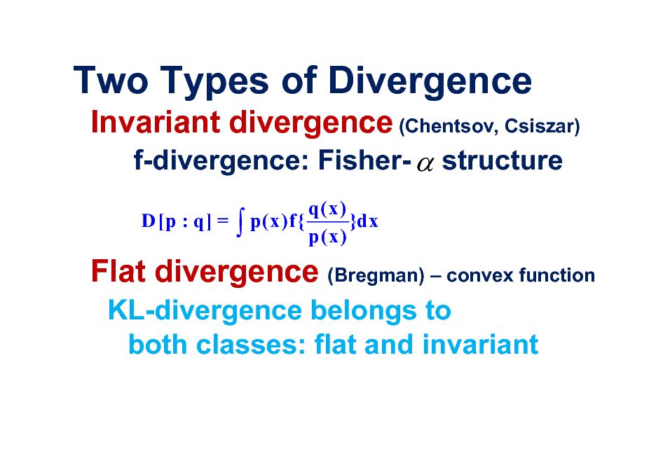Slide: Two Types of Divergence
Invariant divergence (Chentsov, Csiszar) f-divergence: Fisher-  structure
D [p : q] =

 p(x)f{

q(x) }dx p(x)

Flat divergence (Bregman)  convex function
KL-divergence belongs to both classes: flat and invariant

