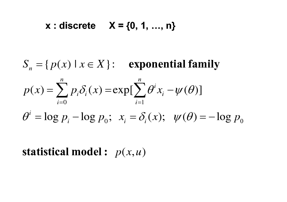 Slide: x : discrete

X = {0, 1, , n}

S n = { p ( x) | x  X }:
n i =0

exponential family
n i i =1

p ( x) =  pi i ( x) = exp[  xi  ( )]

 = log pi  log p0 ; xi =  i ( x);  ( ) =  log p0
i

statistical model : p ( x, u )

