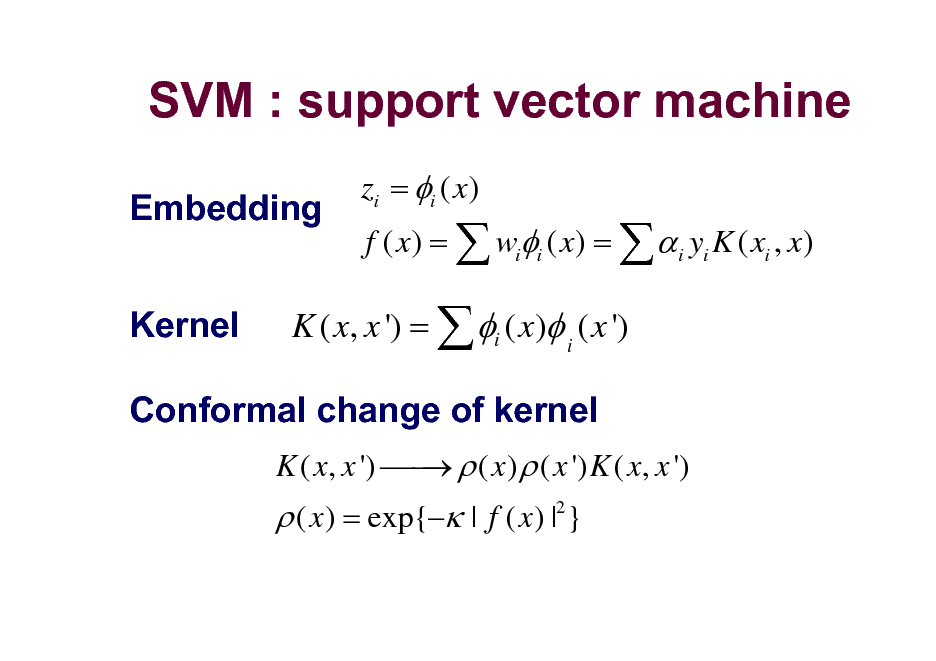 Slide: SVM : support vector machine
Embedding Kernel
zi = i ( x) f ( x) =  wii ( x) =   i yi K ( xi , x)

K ( x, x ') =  i ( x) i ( x ')
K ( x, x ')   ( x )  ( x ') K ( x, x ') 

Conformal change of kernel
 ( x ) = exp{ | f ( x ) |2 }

