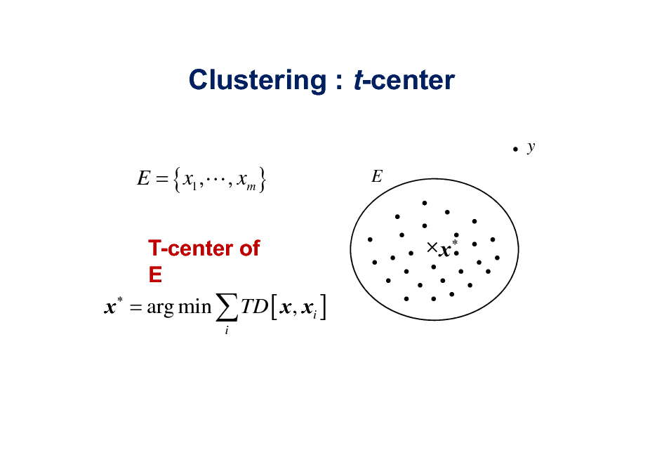 Slide: Clustering : t-center
y

E = { x1 ,L , xm }
T-center of E x  = arg min  TD [ x , xi ]
i

E

x

