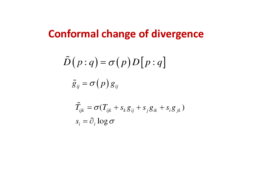 Slide: Conformalchangeofdivergence
% D ( p : q ) =  ( p ) D [ p : q]
% gij =  ( p ) gij
% Tijk =  (Tijk + sk gij + s j gik + si g jk ) si =  i log 

