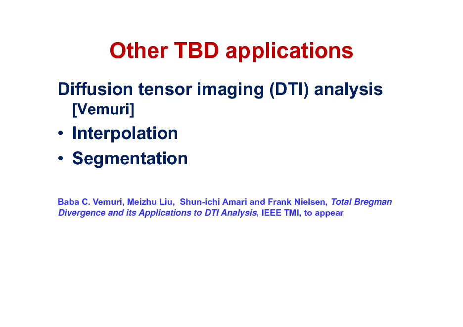 Slide: Other TBD applications
Diffusion tensor imaging (DTI) analysis
[Vemuri]

 Interpolation  Segmentation
Baba C. Vemuri, Meizhu Liu, Shun-ichi Amari and Frank Nielsen, Total Bregman Divergence and its Applications to DTI Analysis, IEEE TMI, to appear


