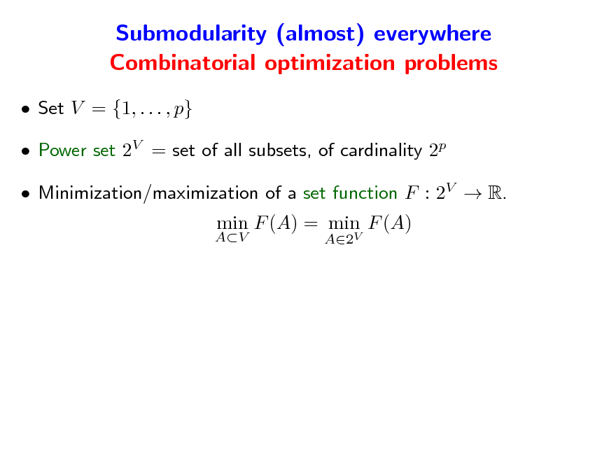 Slide: Submodularity (almost) everywhere Combinatorial optimization problems
 Set V = {1, . . . , p}  Power set 2V = set of all subsets, of cardinality 2p  Minimization/maximization of a set function F : 2V  R.
AV

min F (A) = min F (A)
A2V

