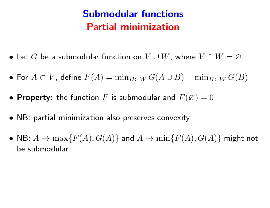 Slide: Submodular functions Partial minimization
 Let G be a submodular function on V  W , where V  W =   For A  V , dene F (A) = minBW G(A  B)  minBW G(B)  Property: the function F is submodular and F () = 0  NB: partial minimization also preserves convexity  NB: A  max{F (A), G(A)} and A  min{F (A), G(A)} might not be submodular

