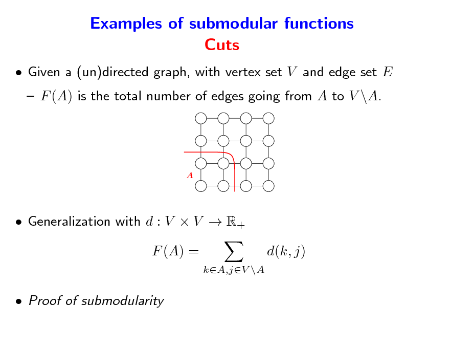 Slide: Examples of submodular functions Cuts
 Given a (un)directed graph, with vertex set V and edge set E  F (A) is the total number of edges going from A to V \A.

A

 Generalization with d : V  V  R+ F (A) =
kA,jV \A

d(k, j)

 Proof of submodularity

