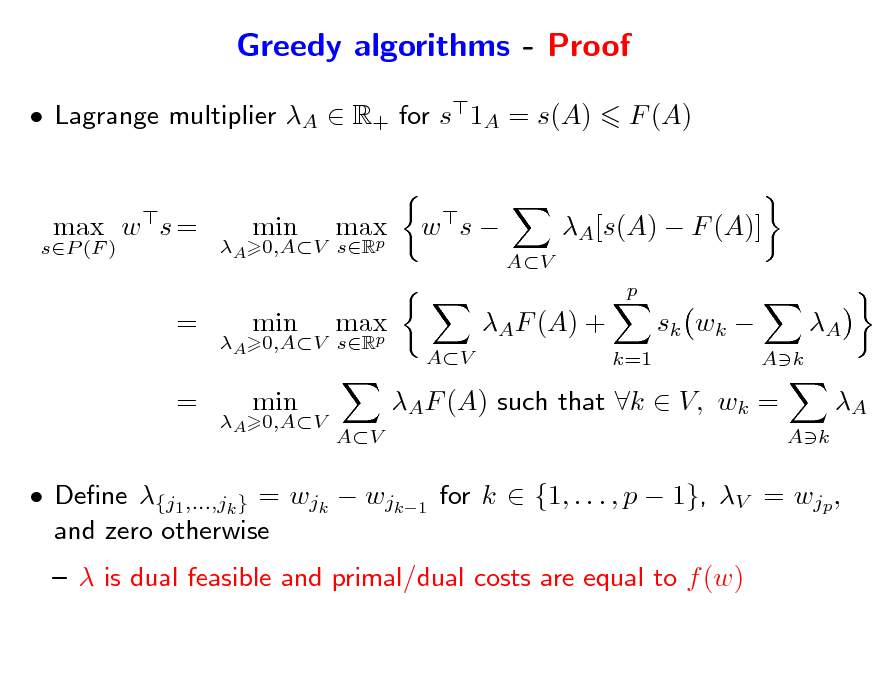 Slide: Greedy algorithms - Proof
 Lagrange multiplier A  R+ for s1A = s(A) max w s = = = min max p max p
AV

F (A)

sP (F )

A 0,AV sR

w s 

AV

A[s(A)  F (A)]
p

A 0,AV sR

min

AF (A) +
k=1

sk wk 

A
Ak

A 0,AV

min

AV

AF (A) such that k  V, wk =

A
Ak

 Dene {j1,...,jk } = wjk  wjk1 for k  {1, . . . , p  1}, V = wjp , and zero otherwise   is dual feasible and primal/dual costs are equal to f (w)


