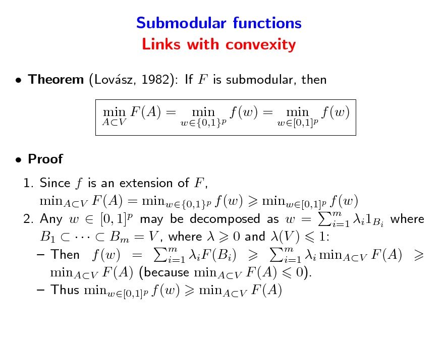 Slide: Submodular functions Links with convexity
 Theorem (Lovsz, 1982): If F is submodular, then a
AV

min F (A) =

w{0,1}p

min

f (w) = min p f (w)
w[0,1]

 Proof

1. Since f is an extension of F , minAV F (A) = minw{0,1}p f (w) minw[0,1]p f (w) m 2. Any w  [0, 1]p may be decomposed as w = i=1 i1Bi where B1      Bm = V , where  0 and (V ) 1: m m  Then f (w) = iF (Bi) i=1 i=1 i minAV F (A) minAV F (A) (because minAV F (A) 0).  Thus minw[0,1]p f (w) minAV F (A)

