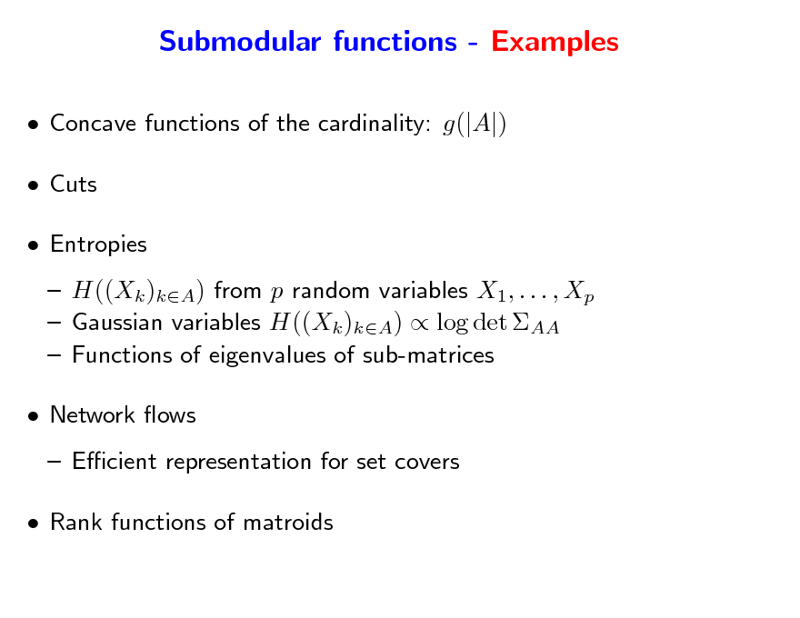 Slide: Submodular functions - Examples
 Concave functions of the cardinality: g(|A|)  Cuts  Entropies  H((Xk )kA) from p random variables X1, . . . , Xp  Gaussian variables H((Xk )kA)  log det AA  Functions of eigenvalues of sub-matrices  Network ows  Ecient representation for set covers  Rank functions of matroids

