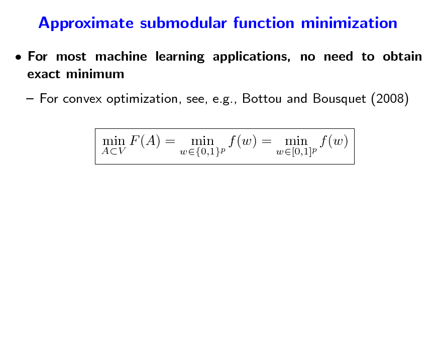 Slide: Approximate submodular function minimization
 For most machine learning applications, no need to obtain exact minimum  For convex optimization, see, e.g., Bottou and Bousquet (2008) min F (A) = min f (w) = min p f (w)
w[0,1]

AV

w{0,1}p

