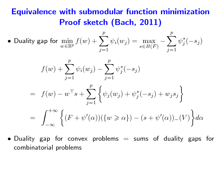 Slide: Equivalence with submodular function minimization Proof sketch (Bach, 2011)
p p

 Duality gap for minp f (w) +
wR p

j=1

i(wj ) = max 
sB(F )  j (sj )

 j (sj ) j=1

p

f (w) +
j=1

i(wj ) 
p

j=1

= f (w)  w s +
+

 j (wj ) + j (sj ) + wj sj j=1

=


(F +  ())({w

})  (s +  ())(V ) d

 Duality gap for convex problems = sums of duality gaps for combinatorial problems

