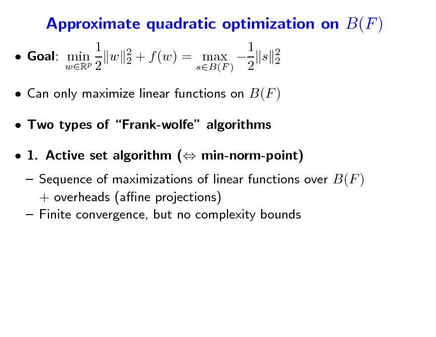 Slide: Approximate quadratic optimization on B(F )
1  Goal: minp w wR 2
2 2

1 + f (w) = max  s sB(F ) 2

2 2

 Can only maximize linear functions on B(F )  Two types of Frank-wolfe algorithms  1. Active set algorithm ( min-norm-point)  Sequence of maximizations of linear functions over B(F ) + overheads (ane projections)  Finite convergence, but no complexity bounds

