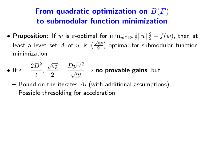 Slide: From quadratic optimization on B(F ) to submodular function minimization
 Proposition: If w is -optimal for minwRp 1 w 2 + f (w), then at 2 2  p least a levet set A of w is 2 -optimal for submodular function minimization 2 p 2D Dp1/2  If  = , =   no provable gains, but: t 2 2t  Bound on the iterates At (with additional assumptions)  Possible thresolding for acceleration

