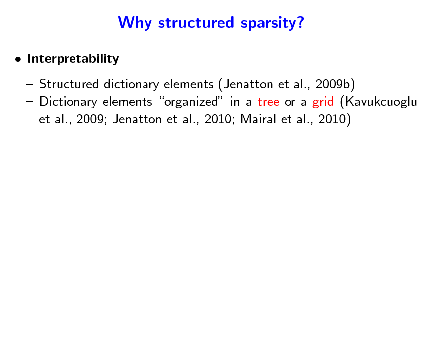 Slide: Why structured sparsity?
 Interpretability  Structured dictionary elements (Jenatton et al., 2009b)  Dictionary elements organized in a tree or a grid (Kavukcuoglu et al., 2009; Jenatton et al., 2010; Mairal et al., 2010)

