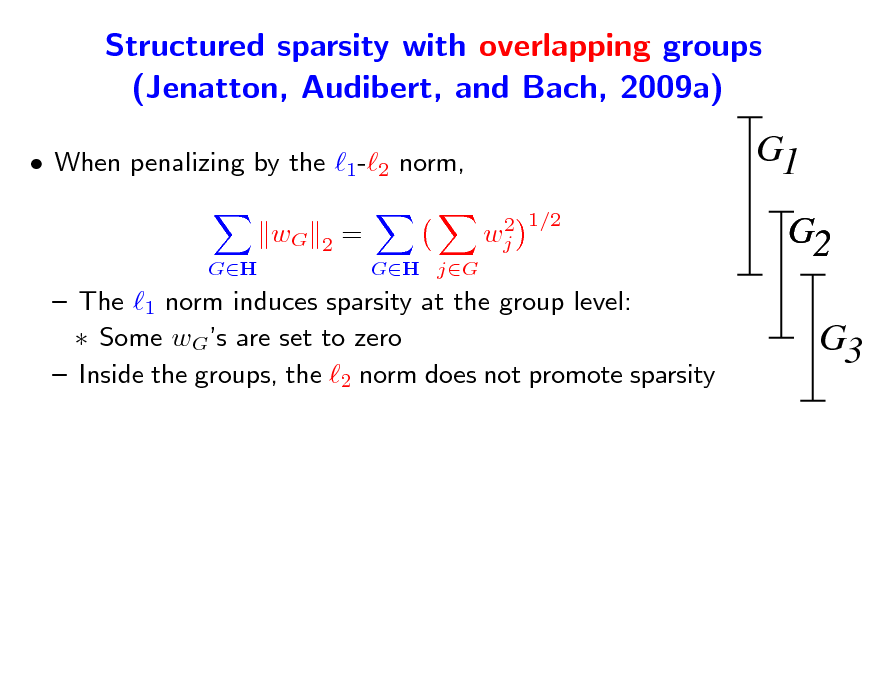 Slide: Structured sparsity with overlapping groups (Jenatton, Audibert, and Bach, 2009a)
 When penalizing by the 1-2 norm, wG
GH 2

G1
2 1/2 wj

=
GH jG

G2 G3

 The 1 norm induces sparsity at the group level:  Some wGs are set to zero  Inside the groups, the 2 norm does not promote sparsity

