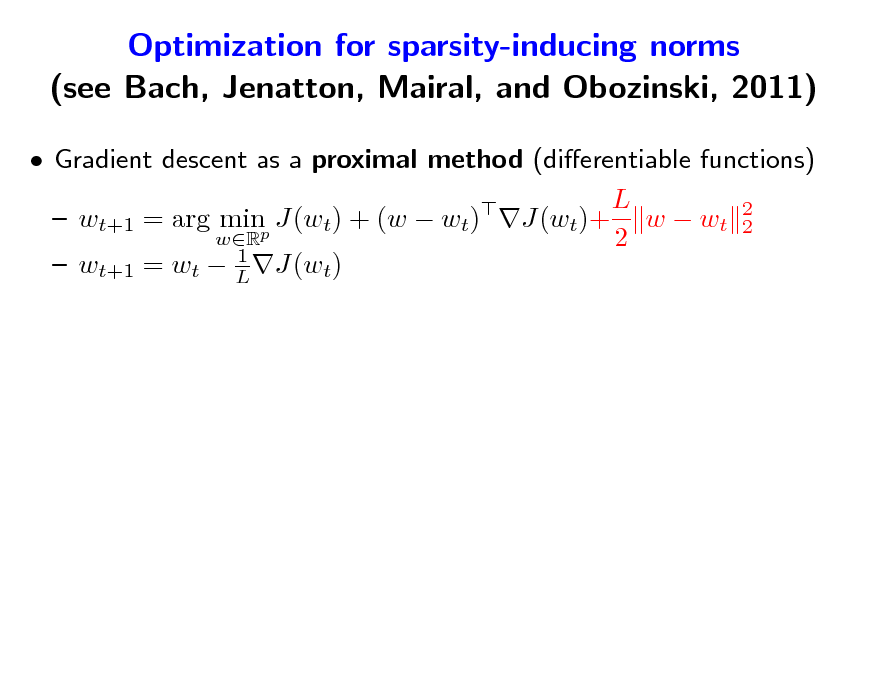 Slide: Optimization for sparsity-inducing norms (see Bach, Jenatton, Mairal, and Obozinski, 2011)
 Gradient descent as a proximal method (dierentiable functions) L   wt+1 = arg minp J(wt) + (w  wt) J(wt)+ w  wt 2 2 wR 2 1  wt+1 = wt  L J(wt)

