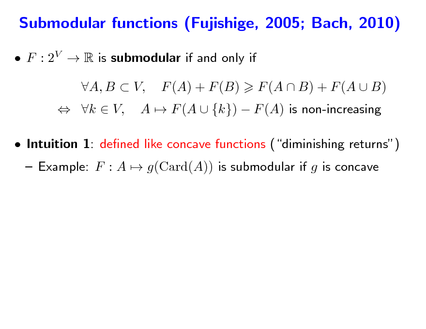 Slide: Submodular functions (Fujishige, 2005; Bach, 2010)
 F : 2V  R is submodular if and only if  k  V, A, B  V, F (A) + F (B) A  F (A  {k})  F (A) is non-increasing F (A  B) + F (A  B)

 Intuition 1: dened like concave functions (diminishing returns)  Example: F : A  g(Card(A)) is submodular if g is concave

