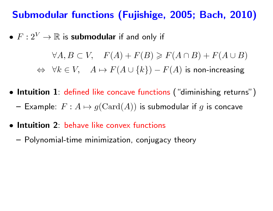 Slide: Submodular functions (Fujishige, 2005; Bach, 2010)
 F : 2V  R is submodular if and only if  k  V, A, B  V, F (A) + F (B) A  F (A  {k})  F (A) is non-increasing F (A  B) + F (A  B)

 Intuition 1: dened like concave functions (diminishing returns)  Example: F : A  g(Card(A)) is submodular if g is concave  Polynomial-time minimization, conjugacy theory  Intuition 2: behave like convex functions

