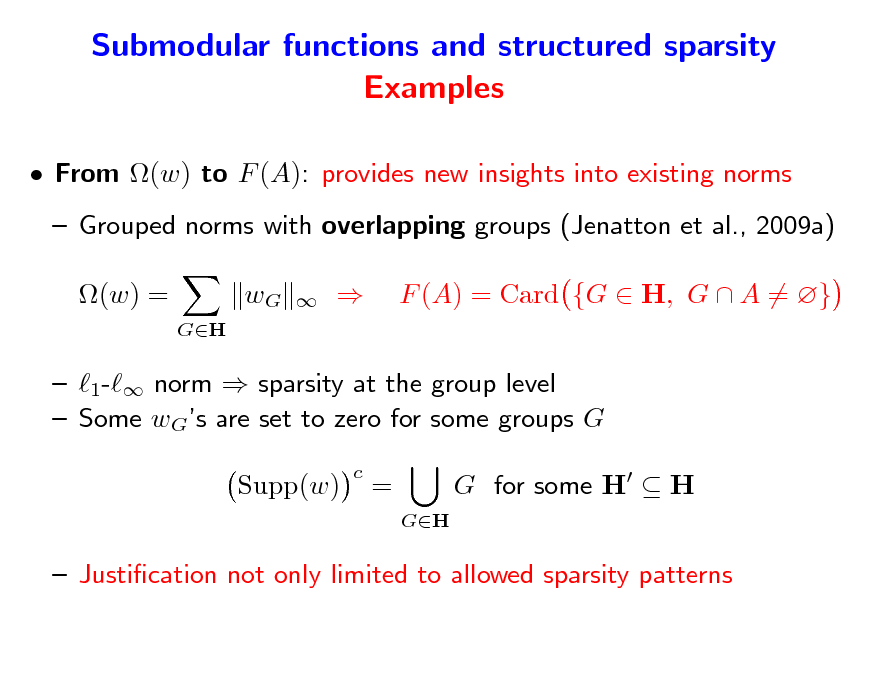 Slide: Submodular functions and structured sparsity Examples
 From (w) to F (A): provides new insights into existing norms  Grouped norms with overlapping groups (Jenatton et al., 2009a) (w) =
GH

wG





F (A) = Card {G  H, G  A = }

 1- norm  sparsity at the group level  Some wGs are set to zero for some groups G Supp(w)
c

=
GH

G for some H  H

 Justication not only limited to allowed sparsity patterns

