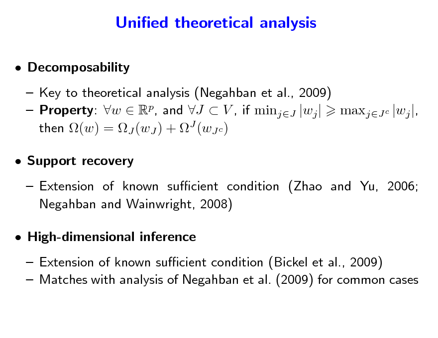 Slide: Unied theoretical analysis
 Decomposability  Key to theoretical analysis (Negahban et al., 2009)  Property: w  Rp, and J  V , if minjJ |wj | maxjJ c |wj |, then (w) = J (wJ ) + J (wJ c )  Support recovery  Extension of known sucient condition (Zhao and Yu, 2006; Negahban and Wainwright, 2008)  High-dimensional inference  Extension of known sucient condition (Bickel et al., 2009)  Matches with analysis of Negahban et al. (2009) for common cases

