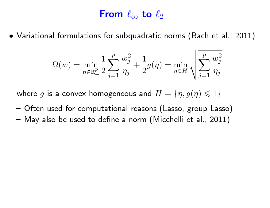 Slide: From  to 2
 Variational formulations for subquadratic norms (Bach et al., 2011)
2 wj 1 1 (w) = min + g() = min p 2 H  2 R+ j=1 j p 2 wj  j=1 j p

where g is a convex homogeneous and H = {, g()

1}

 Often used for computational reasons (Lasso, group Lasso)  May also be used to dene a norm (Micchelli et al., 2011)

