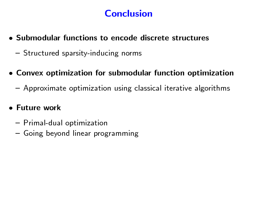 Slide: Conclusion
 Submodular functions to encode discrete structures  Structured sparsity-inducing norms  Convex optimization for submodular function optimization  Approximate optimization using classical iterative algorithms  Future work  Primal-dual optimization  Going beyond linear programming

