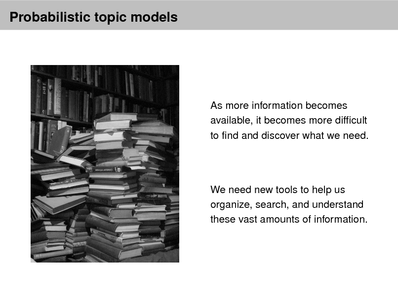 Slide: Probabilistic topic models

As more information becomes available, it becomes more difcult to nd and discover what we need.

We need new tools to help us organize, search, and understand these vast amounts of information.

