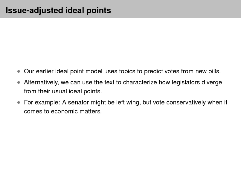 Slide: Issue-adjusted ideal points

 Our earlier ideal point model uses topics to predict votes from new bills.
from their usual ideal points. comes to economic matters.

 Alternatively, we can use the text to characterize how legislators diverge  For example: A senator might be left wing, but vote conservatively when it

