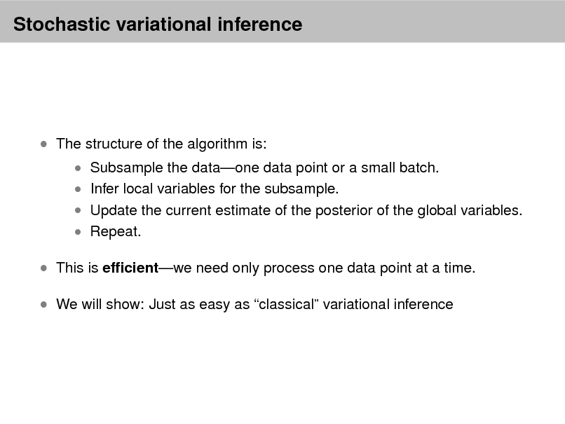 Slide: Stochastic variational inference

 The structure of the algorithm is:

 Subsample the dataone data point or a small batch.  Infer local variables for the subsample.

 Update the current estimate of the posterior of the global variables.  Repeat.

 This is efcientwe need only process one data point at a time.  We will show: Just as easy as classical variational inference

