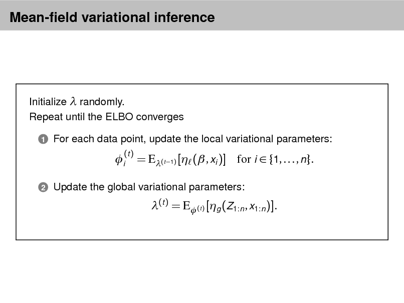 Slide: Mean-eld variational inference

Initialize  randomly. Repeat until the ELBO converges
1

For each data point, update the local variational parameters:

i
2

(t )

= E(t 1) [ ( , xi )] for i  {1, . . . , n}.
(t ) = E (t ) [g (Z1:n , x1:n )].

Update the global variational parameters:

