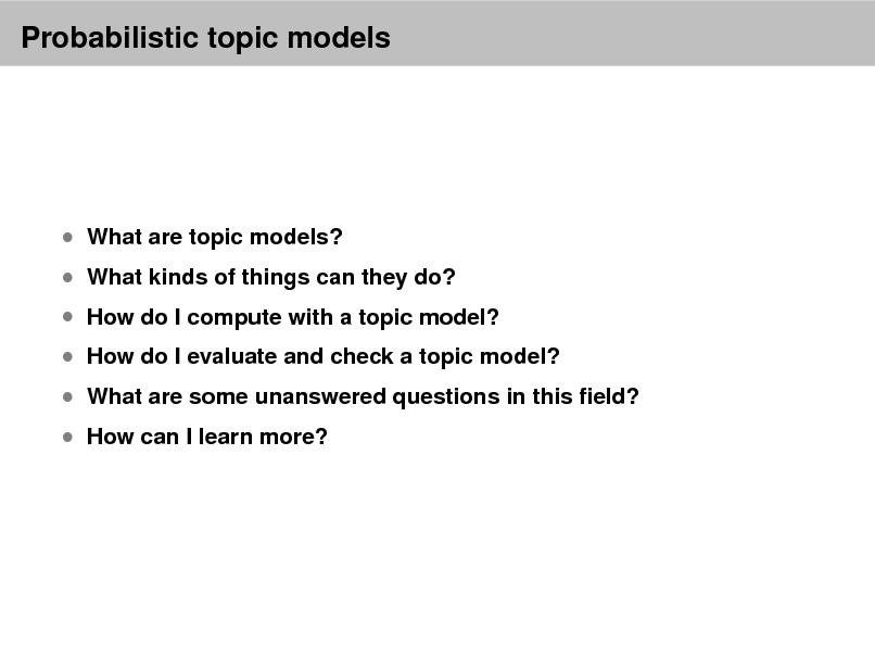 Slide: Probabilistic topic models

 What are topic models?

 What kinds of things can they do?

 How do I compute with a topic model?

 How do I evaluate and check a topic model?  How can I learn more?

 What are some unanswered questions in this eld?

