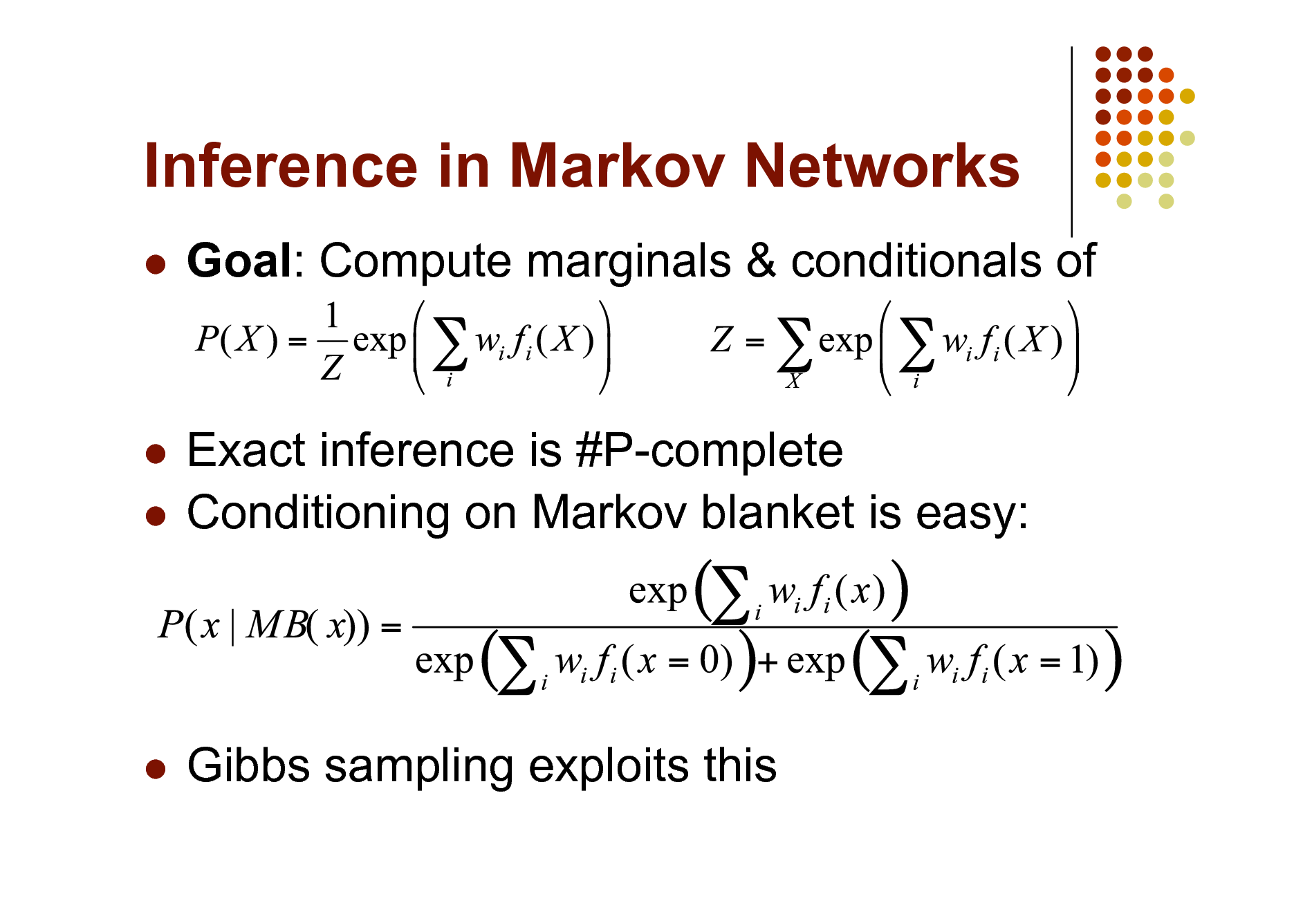 Slide: Inference in Markov Networks


Goal: Compute marginals & conditionals of

Exact inference is #P-complete  Conditioning on Markov blanket is easy:




Gibbs sampling exploits this

