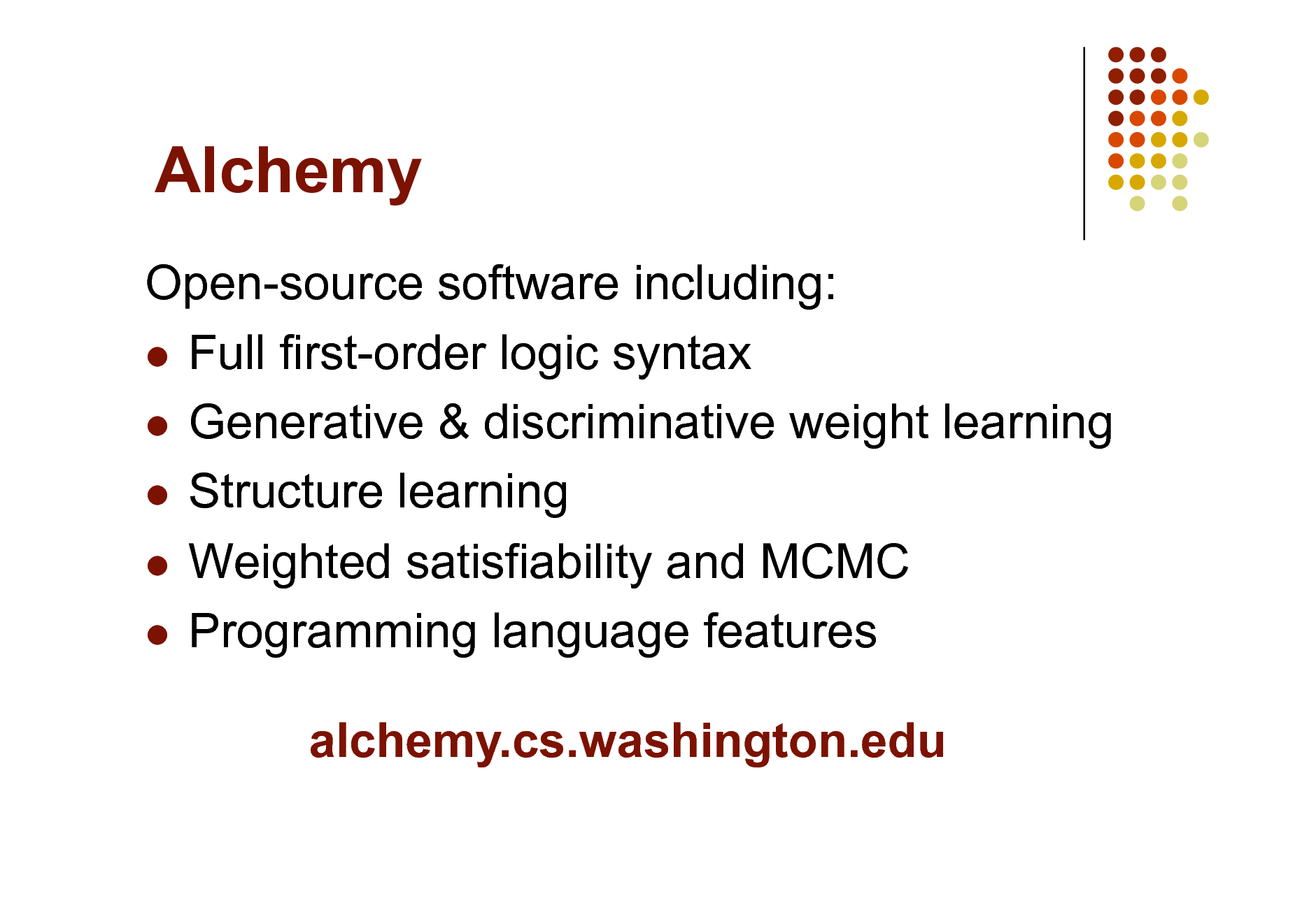 Slide: Alchemy
Open-source software including:  Full first-order logic syntax  Generative & discriminative weight learning  Structure learning  Weighted satisfiability and MCMC  Programming language features alchemy.cs.washington.edu

