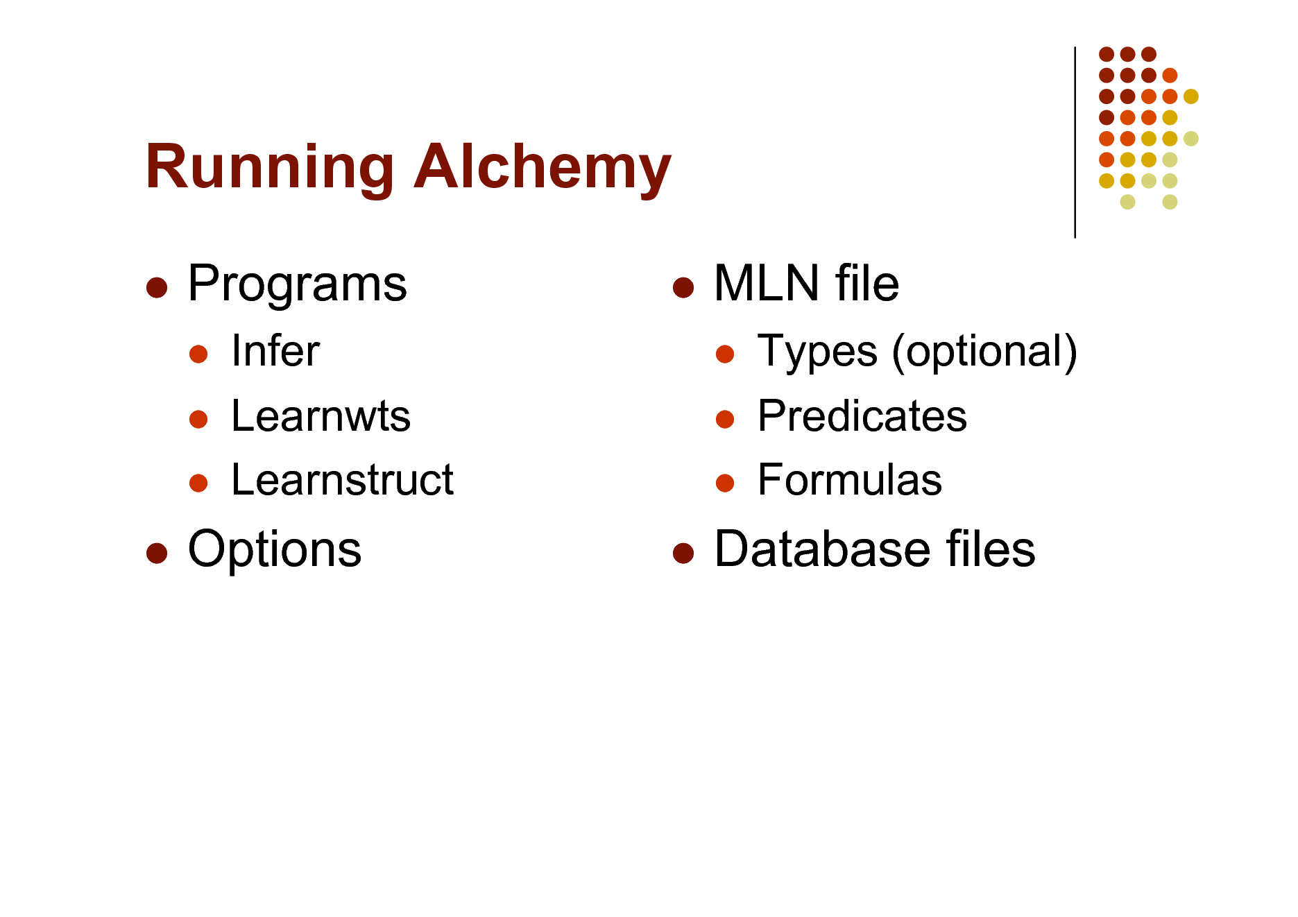 Slide: Running Alchemy


Programs
  



MLN file
  

Infer Learnwts Learnstruct


Types (optional) Predicates Formulas



Options

Database files


