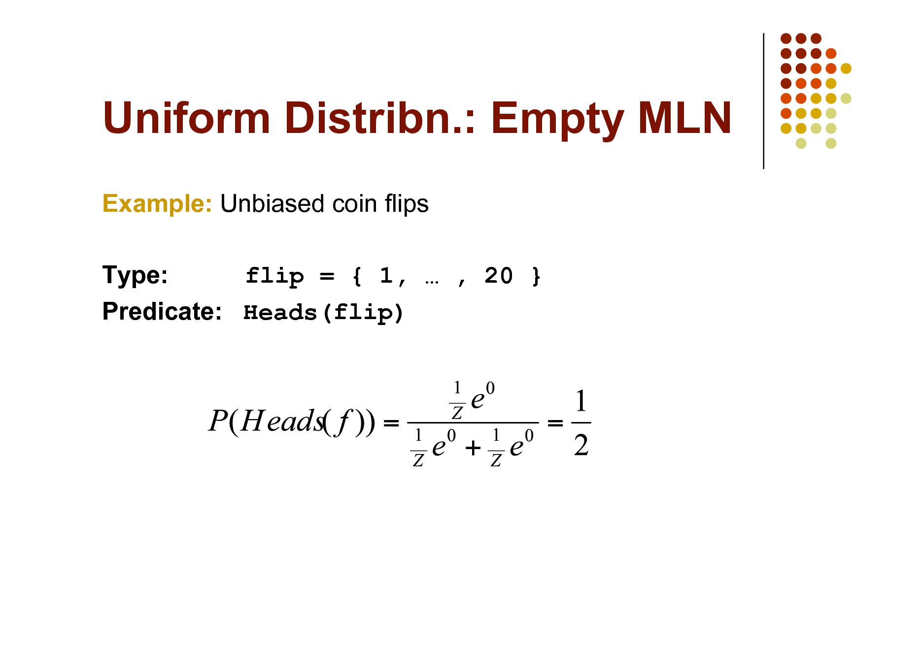 Slide: Uniform Distribn.: Empty MLN
Example: Unbiased coin flips Type: flip = { 1,  , 20 } Predicate: Heads(flip)

