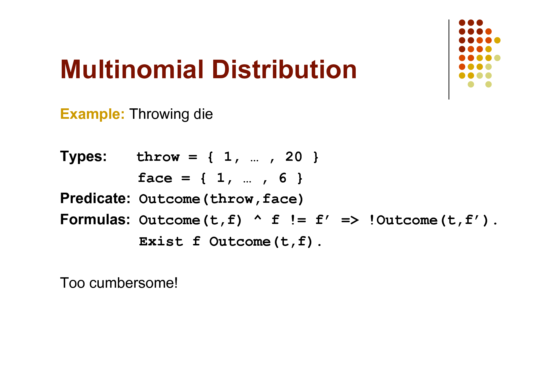 Slide: Multinomial Distribution
Example: Throwing die Types: throw = { 1,  , 20 } face = { 1,  , 6 } Predicate: Outcome(throw,face) Formulas: Outcome(t,f) ^ f != f => !Outcome(t,f). Exist f Outcome(t,f). Too cumbersome!

