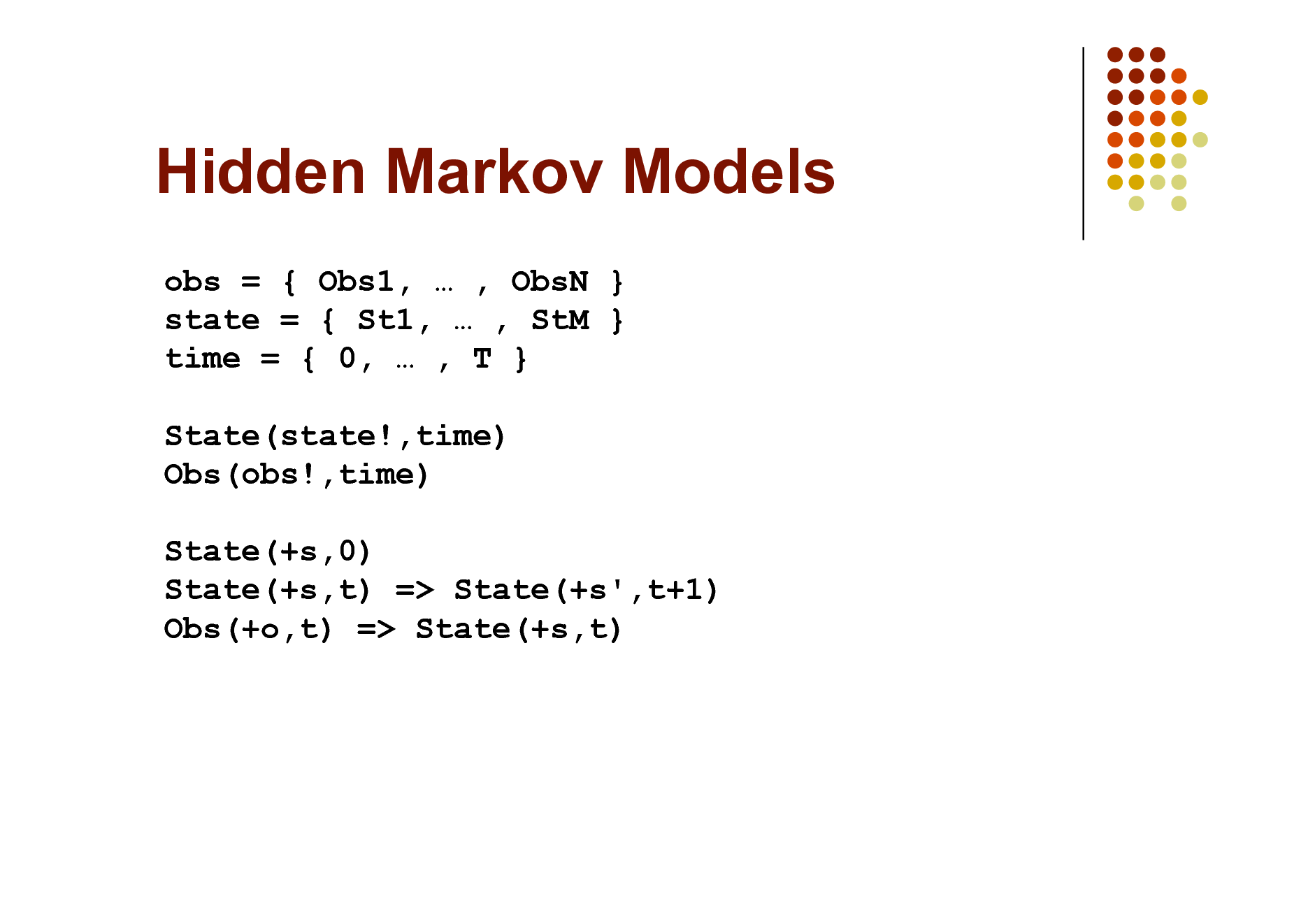 Slide: Hidden Markov Models
obs = { Obs1,  , ObsN } state = { St1,  , StM } time = { 0,  , T } State(state!,time) Obs(obs!,time) State(+s,0) State(+s,t) => State(+s',t+1) Obs(+o,t) => State(+s,t)

