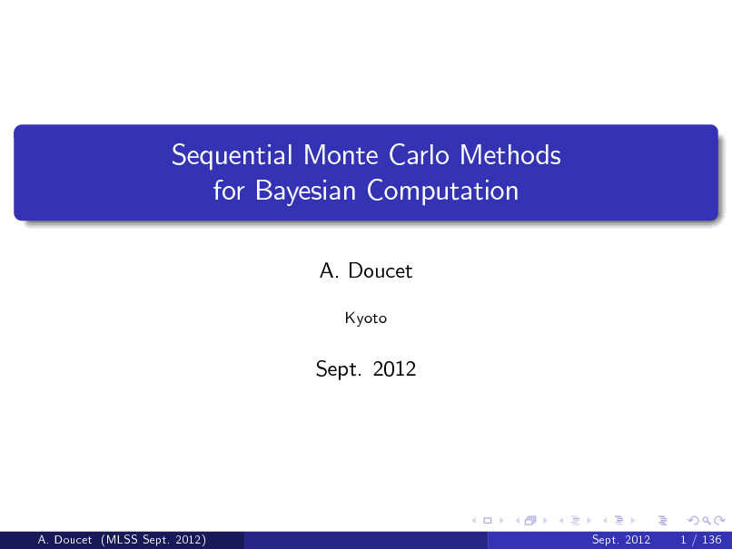 Slide: Sequential Monte Carlo Methods for Bayesian Computation
A. Doucet
Kyoto

Sept. 2012

A. Doucet (MLSS Sept. 2012)

Sept. 2012

1 / 136

