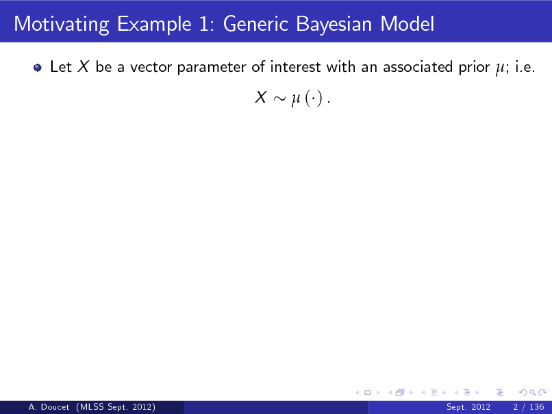 Slide: Motivating Example 1: Generic Bayesian Model
Let X be a vector parameter of interest with an associated prior ; i.e. X ( ).

A. Doucet (MLSS Sept. 2012)

Sept. 2012

2 / 136

