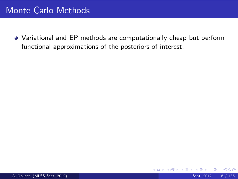 Slide: Monte Carlo Methods
Variational and EP methods are computationally cheap but perform functional approximations of the posteriors of interest.

A. Doucet (MLSS Sept. 2012)

Sept. 2012

6 / 136

