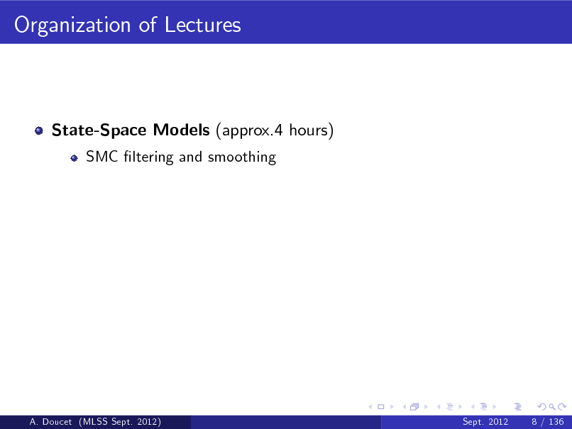 Slide: Organization of Lectures

State-Space Models (approx.4 hours)
SMC ltering and smoothing

A. Doucet (MLSS Sept. 2012)

Sept. 2012

8 / 136

