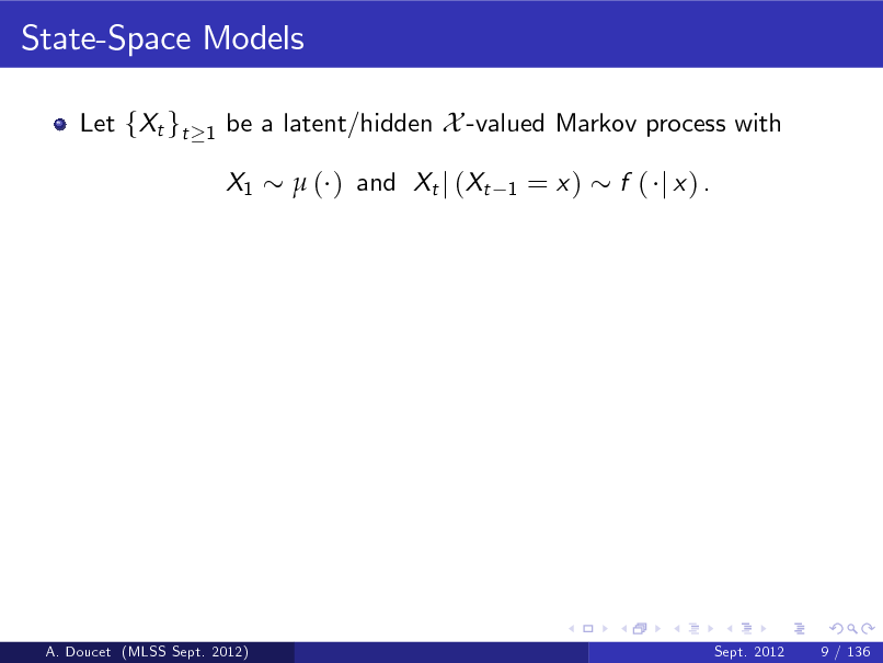 Slide: State-Space Models
Let fXt gt
1

be a latent/hidden X -valued Markov process with X1  ( ) and Xt j (Xt
1

= x)

f ( j x) .

A. Doucet (MLSS Sept. 2012)

Sept. 2012

9 / 136


