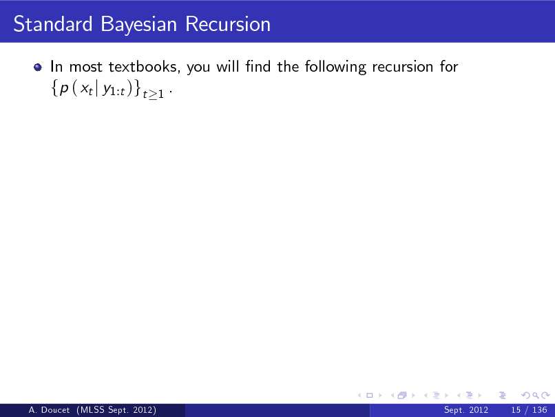 Slide: Standard Bayesian Recursion
In most textbooks, you will nd the following recursion for fp ( xt j y1:t )gt 1 .

A. Doucet (MLSS Sept. 2012)

Sept. 2012

15 / 136

