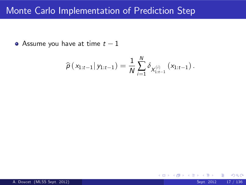 Slide: Monte Carlo Implementation of Prediction Step

Assume you have at time t p ( x1:t b

1

1 j y1:t 1 )

=

1 N

i =1

 X ( )

N

i 1:t 1

(x1:t

1) .

A. Doucet (MLSS Sept. 2012)

Sept. 2012

17 / 136

