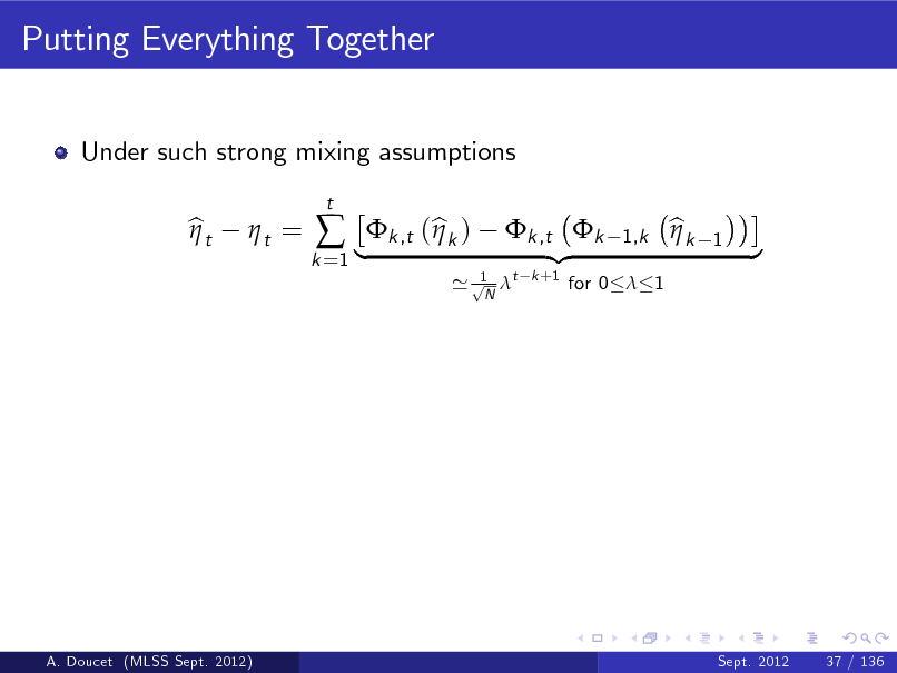Slide: Putting Everything Together
Under such strong mixing assumptions bt  t =   |k ,t (bk )
t

k =1

1 ' p t N

k ,t k {z
k +1

1,k

for 0  1

bk 

1

}

A. Doucet (MLSS Sept. 2012)

Sept. 2012

37 / 136

