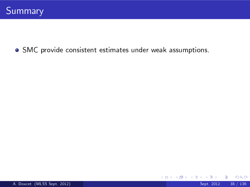 Slide: Summary

SMC provide consistent estimates under weak assumptions.

A. Doucet (MLSS Sept. 2012)

Sept. 2012

38 / 136

