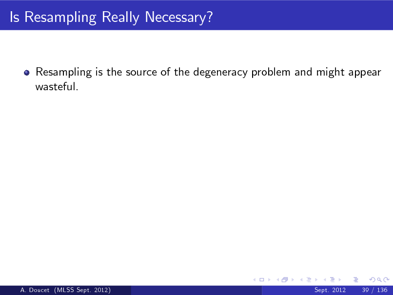 Slide: Is Resampling Really Necessary?

Resampling is the source of the degeneracy problem and might appear wasteful.

A. Doucet (MLSS Sept. 2012)

Sept. 2012

39 / 136

