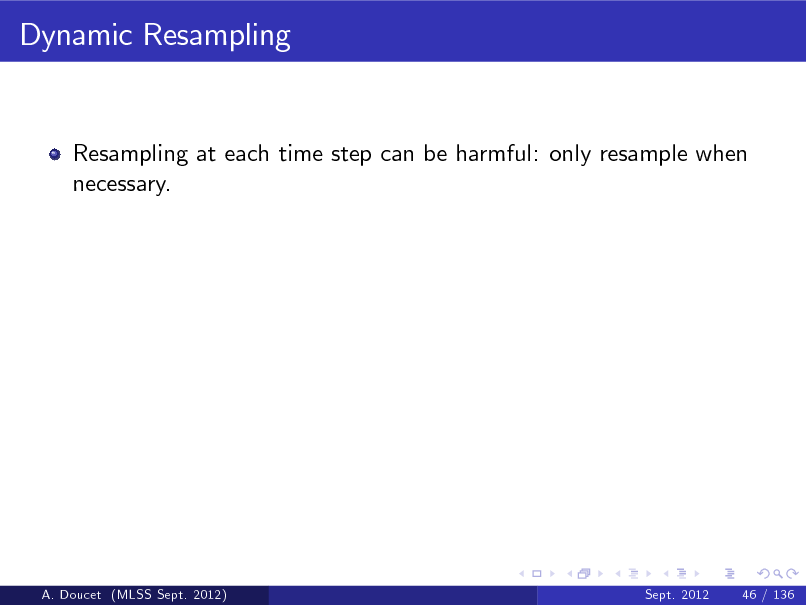 Slide: Dynamic Resampling

Resampling at each time step can be harmful: only resample when necessary.

A. Doucet (MLSS Sept. 2012)

Sept. 2012

46 / 136

