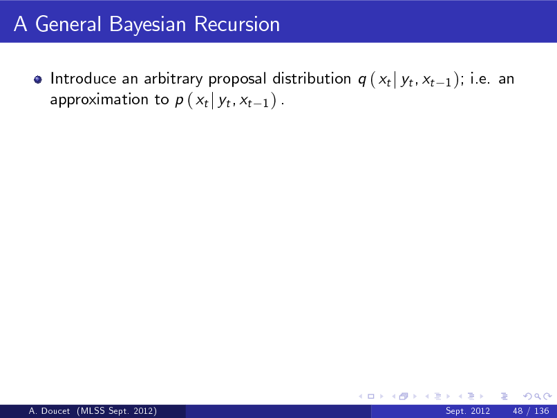 Slide: A General Bayesian Recursion
Introduce an arbitrary proposal distribution q ( xt j yt , xt approximation to p ( xt j yt , xt 1 ) .
1 );

i.e. an

A. Doucet (MLSS Sept. 2012)

Sept. 2012

48 / 136

