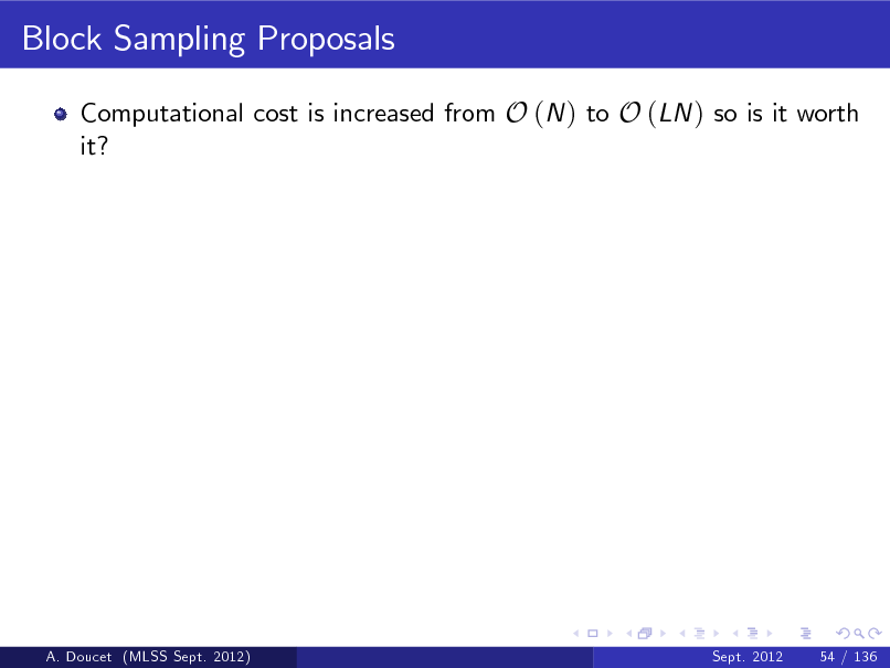 Slide: Block Sampling Proposals
Computational cost is increased from O (N ) to O (LN ) so is it worth it?

A. Doucet (MLSS Sept. 2012)

Sept. 2012

54 / 136

